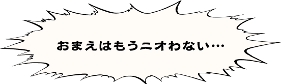 おまえはもうニオわない・・・