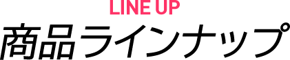 LINE UP/商品ラインナップ