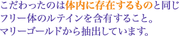 こだわったのは体内に存在するものと同じフリー体のルテインを含有すること。マリーゴールドから抽出しています。