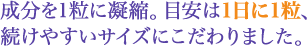 成分を1粒に凝縮。目安は1日に1粒、続けやすいサイズにこだわりました。