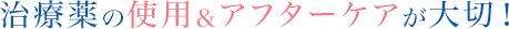 治療薬の使用&アフターケアが大切!