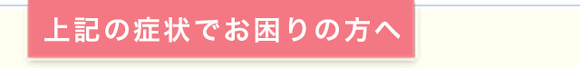 上記の症状でお困りの方へ