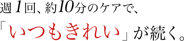 週１回、約10分のケアで、「いつもきれい」が続く。