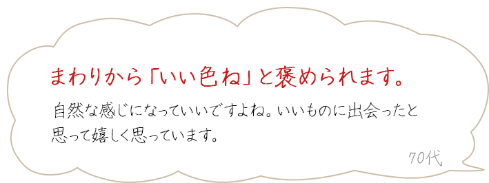 まわりから「いい色ね」と褒められます。自然な感じになっていいですよね。いいものに出会ったと思って嬉しく思っています。　70代