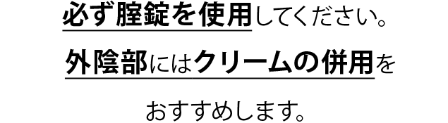 必ず腟錠を使用してください。外陰部にはクリームの併用をおすすめします。