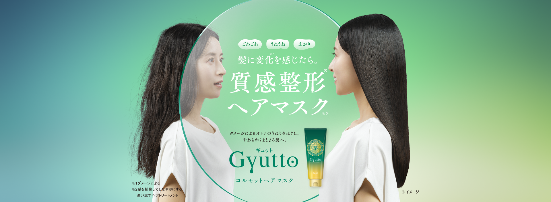 ごわごわ うねうね 広がり 髪に変化※1を感じたら。質感整形®ヘアマスク※2 ダメージによるオトナのうねりをほぐし、やわらかくまとまる髪へ。 Gyuttoギュットコルセットヘアマスク ※1ダメージによる ※2髪を補修してしなやかにする洗い流すヘアトリートメント ※イメージ