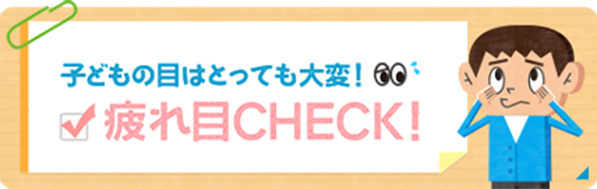 子どもの目はとっても大変！疲れ目CHECK！