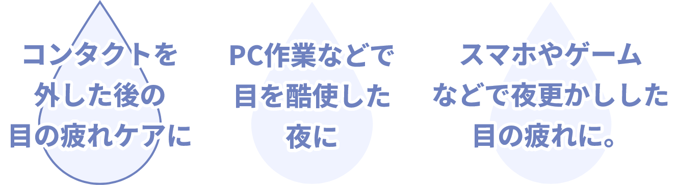 コンタクトを外した後の目の疲れケアに PC作業などで目を酷使した夜に スマホやゲームなどで夜更かしした目の疲れに。