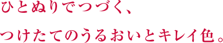 ひとぬりでつづく、つけたてのうるおいとキレイ色。