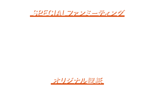 特別な会える機会SPECIALファンミーティング 日時 2024年7月21日（日） 人数 200名 通知方法 応募フォームにてご入力いただいたメールアドレス宛に当選ご連絡いたします。 オリジナル壁紙 キャンペーン応募で全員もらえる！