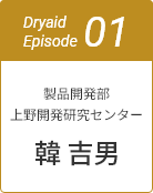 Dryaid Episode01 製品開発部 上野開発研究センター 韓 吉男