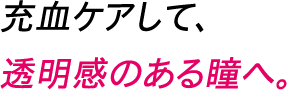 充血ケアして、透明感のある瞳へ。
