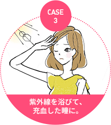 case3：紫外線を浴びて、 充血した瞳に。