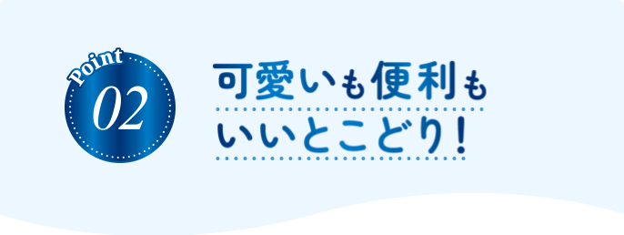 Point02 可愛いも便利もいいとこどり！