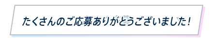 たくさんのご応募ありがとうございました！