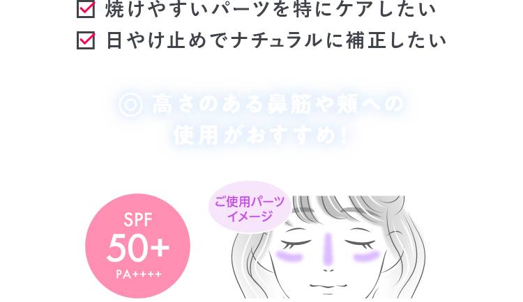 焼けやすいパーツを特にケアしたい 日やけ止めでナチュラルに補正したい 高さのある鼻筋や頬への 使用がおすすめ!