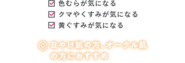 色むらが気になる クマやくすみが気になる 黄ぐすみが気になる 日やけ肌の方、オークル肌 の方におすすめ