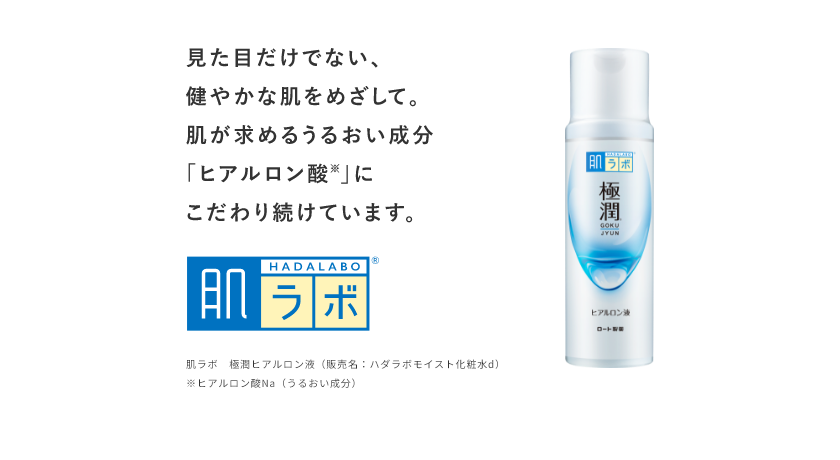 見た目だけでない、健やかな肌をめざして。肌が求めるうるおい成分「ヒアルロン酸※」にこだわり続けています。 肌ラボ® 肌ラボ 極潤ヒアルロン液（販売名：ハダラボモイスト化粧水d） ※ヒアルロン酸Na（うるおい成分）