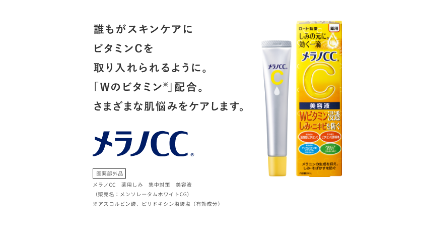 誰もがスキンケアにビタミンCを取り入れられるように。「Wのビタミン※」配合。さまざまな肌悩みをケアします。 メラノCC® 医薬部外品 メラノCC 薬用しみ 集中対策 美容液（販売名：メンソレータムホワイトCG） ※アスコルビン酸、ピリドキシン塩酸塩（有効成分）