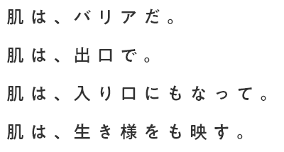 肌は、バリアだ。肌は、出口で。肌は、入り口にもなって。肌は、生き様をも映す。