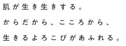 肌が生き生きする。からだから、こころから、生きるよろこびがあふれる。