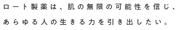 ロート製薬は、肌の無限の可能性を信じ、あらゆる人の生きる力を引き出したい。