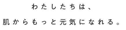 わたしたちは、肌からもっと元気になれる。