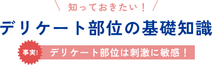 知っておきたい！　デリケート部位の基礎知識　事実！デリケート部位は刺激に敏感！