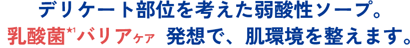 デリケート部位を考えた弱酸性ソープ。乳酸菌★1バリアケア  発想で、肌環境を整えます。