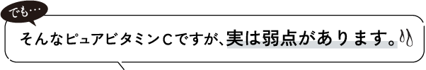 そんなピュアビタミンCですが、実は弱点があります。