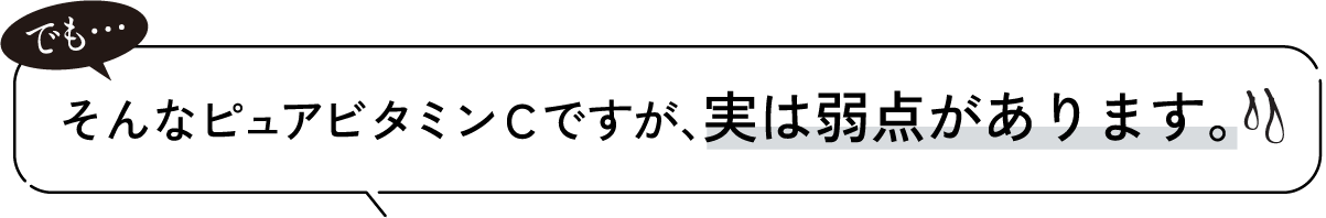 そんなピュアビタミンCですが、実は弱点があります。