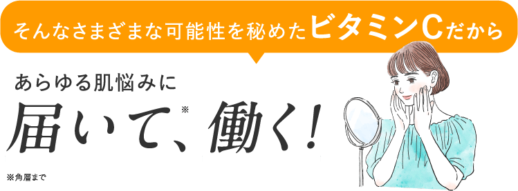 そんなさまざまな可能性を秘めたビタミンCだからあらゆる肌悩みに届いて、働く！
