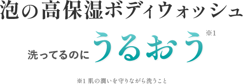 泡の高保湿ボディウォッシュ ※1 肌の潤いを守りながら洗うこと ※1 肌の潤いを守りながら洗うこと
