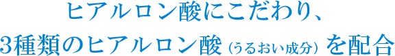 ヒアルロン酸にこだわり、3種類のヒアルロン酸（うるおい成分）を配合