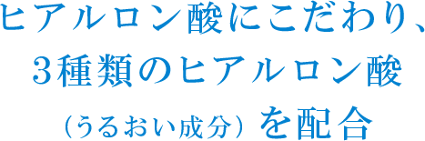 ヒアルロン酸にこだわり、3種類のヒアルロン酸（うるおい成分）を配合