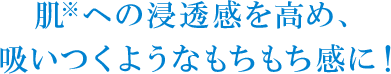 肌※への浸透感を高め、吸いつくようなもちもち感に！