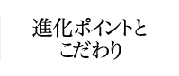 進化ポイントとこだわり