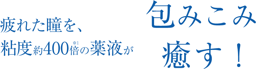 疲れた瞳を、粘度約400倍の薬液が包みこみ癒す!