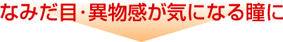 なみだ目・異物感が気になる瞳に